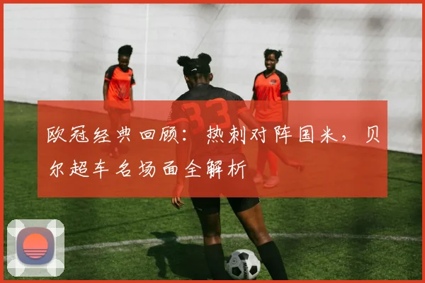 欧冠经典回顾：热刺对阵国米，贝尔超车名场面全解析