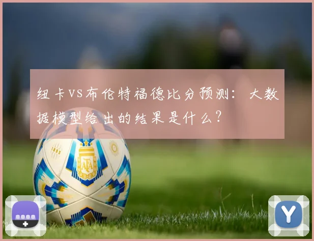 纽卡vs布伦特福德比分预测：大数据模型给出的结果是什么？