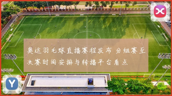 奥运羽毛球直播赛程发布 分组赛至决赛时间安排与转播平台看点