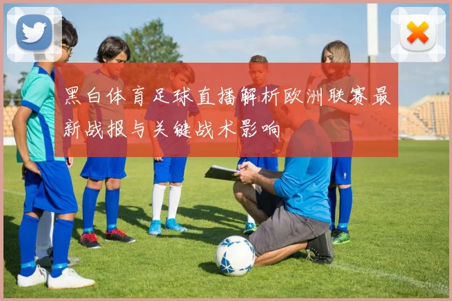 黑白体育足球直播解析欧洲联赛最新战报与关键战术影响