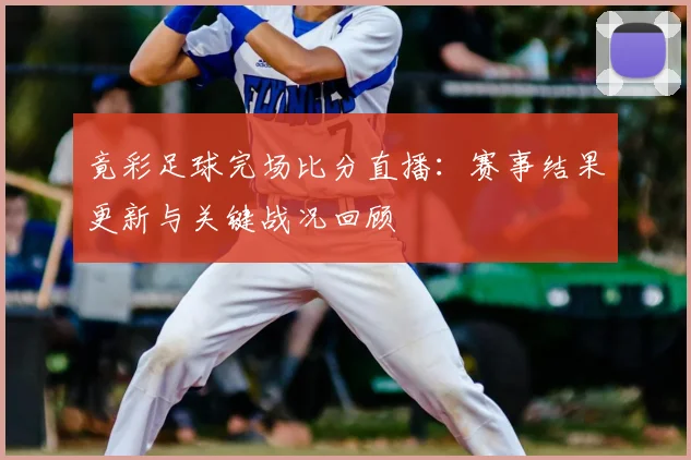 竟彩足球完场比分直播：赛事结果更新与关键战况回顾