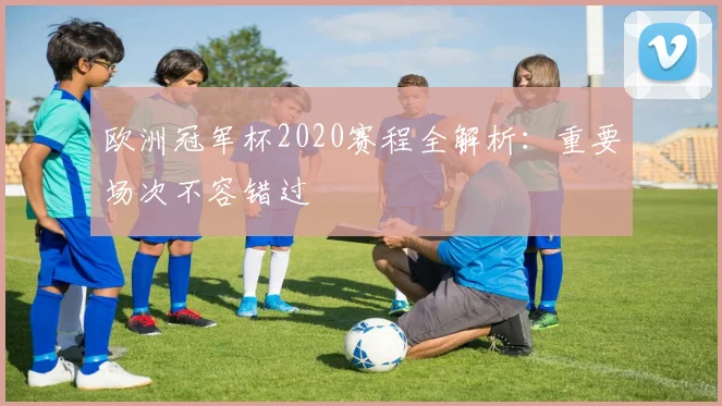 欧洲冠军杯2020赛程全解析:重要场次不容错过