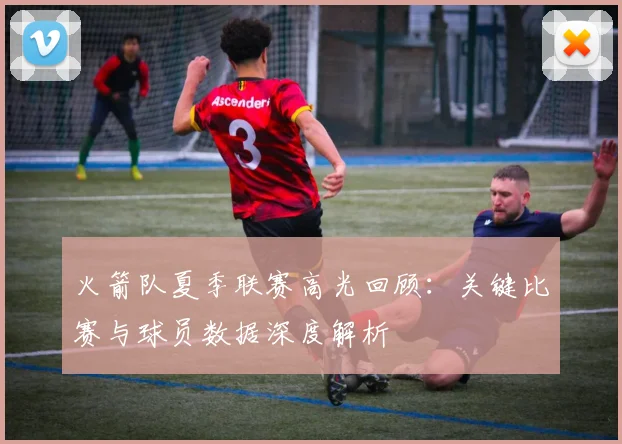火箭队夏季联赛高光回顾：关键比赛与球员数据深度解析