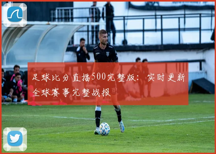 足球比分直播500完整版：实时更新全球赛事完整战报