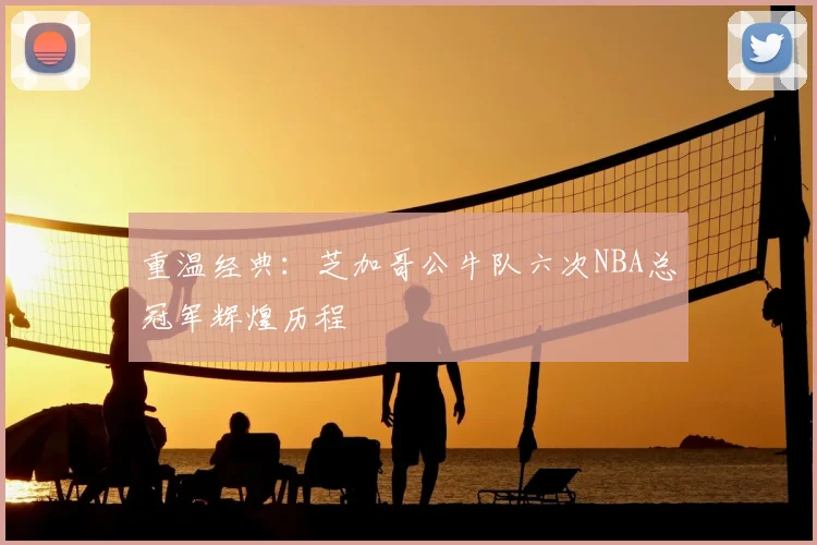 重温经典：芝加哥公牛队六次NBA总冠军辉煌历程