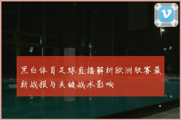 黑白体育足球直播解析欧洲联赛最新战报与关键战术影响