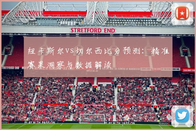 纽卡斯尔vs切尔西比分预测：精准赛果洞察与数据解读