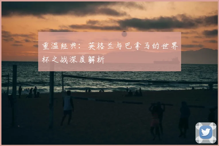 重温经典：英格兰与巴拿马的世界杯之战深度解析