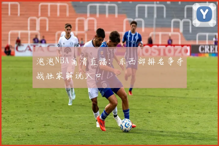 泡泡NBA高清直播：东西部排名争夺战独家解说入口