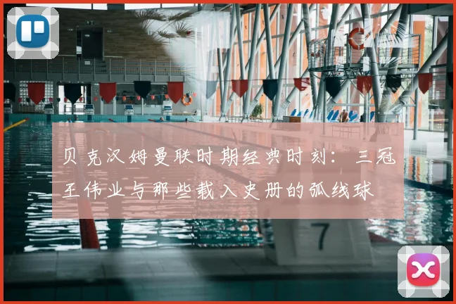 贝克汉姆曼联时期经典时刻：三冠王伟业与那些载入史册的弧线球