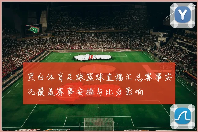 黑白体育足球篮球直播汇总赛事实况覆盖赛事安排与比分影响