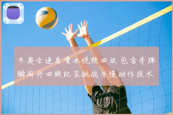 冬奥会速度滑冰视频回放 包含夺牌瞬间并回顾纪录挑战与慢动作技术解析