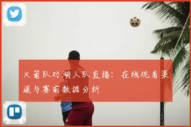 火箭队对湖人队直播：在线观看渠道与赛前数据分析