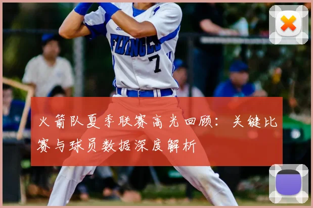 火箭队夏季联赛高光回顾：关键比赛与球员数据深度解析