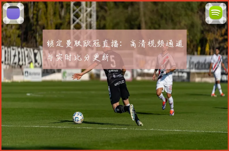 锁定曼联欧冠直播：高清视频通道与实时比分更新