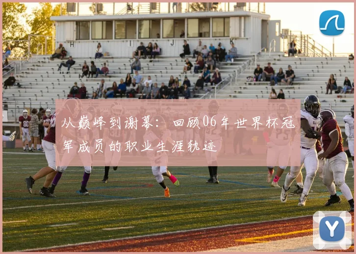 从巅峰到谢幕：回顾06年世界杯冠军成员的职业生涯轨迹