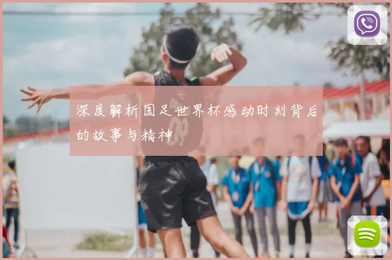 深度解析国足世界杯感动时刻背后的故事与精神