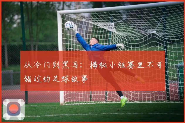 从冷门到黑马：揭秘小组赛里不可错过的足球故事