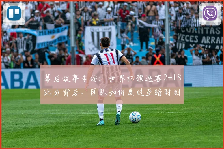 幕后故事专访：世界杯预选赛2-18比分背后，团队如何度过至暗时刻