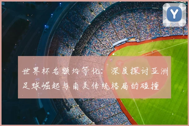 世界杯名额均等化：深度探讨亚洲足球崛起与南美传统格局的碰撞