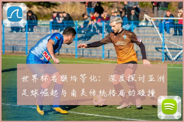 世界杯名额均等化：深度探讨亚洲足球崛起与南美传统格局的碰撞