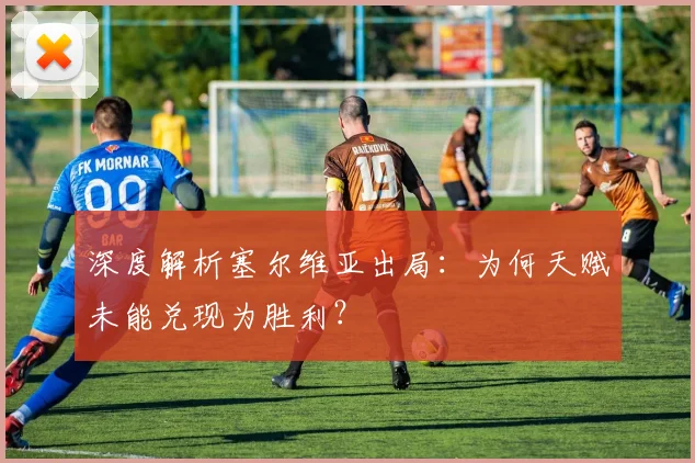 深度解析塞尔维亚出局：为何天赋未能兑现为胜利？