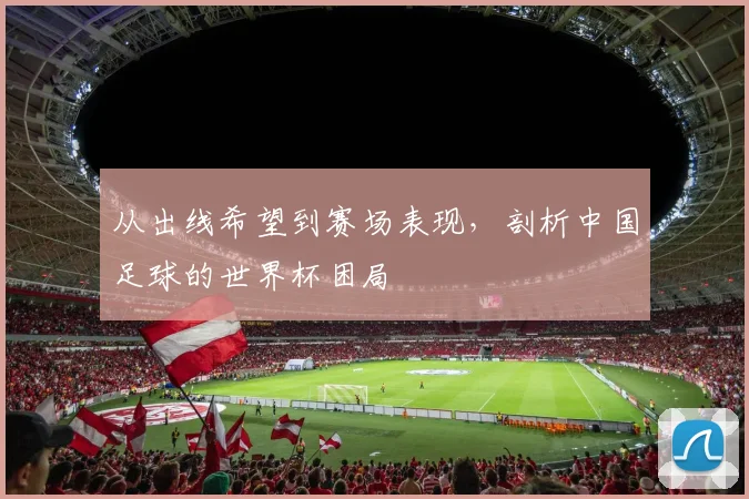 从出线希望到赛场表现，剖析中国足球的世界杯困局