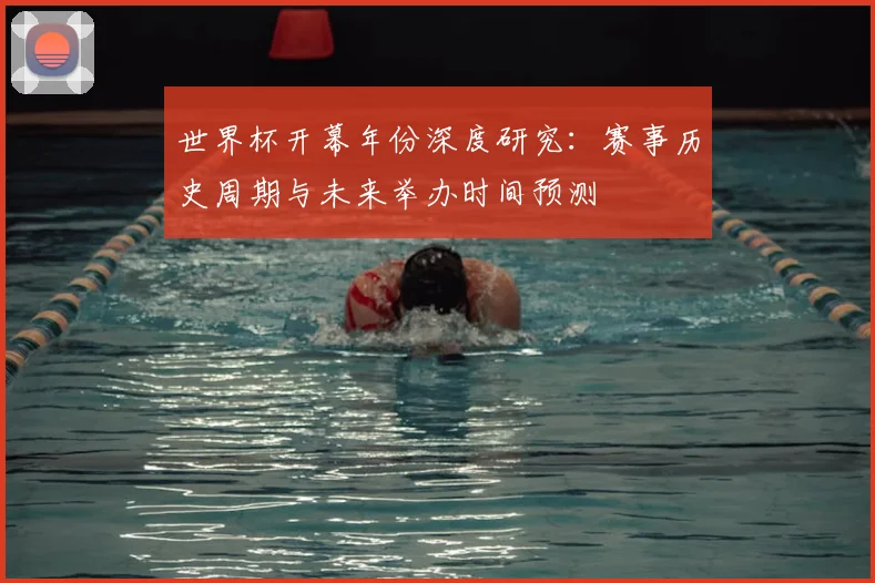 世界杯开幕年份深度研究:赛事历史周期与未来举办时间预测