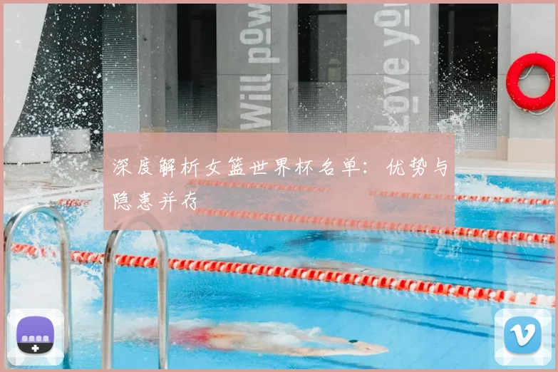 深度解析女篮世界杯名单：优势与隐患并存