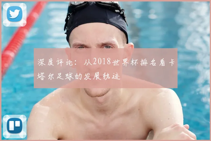 深度评论：从2018世界杯排名看卡塔尔足球的发展轨迹