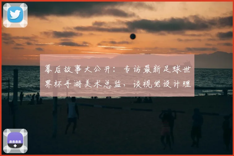 幕后故事大公开：专访最新足球世界杯手游美术总监，谈视觉设计理念