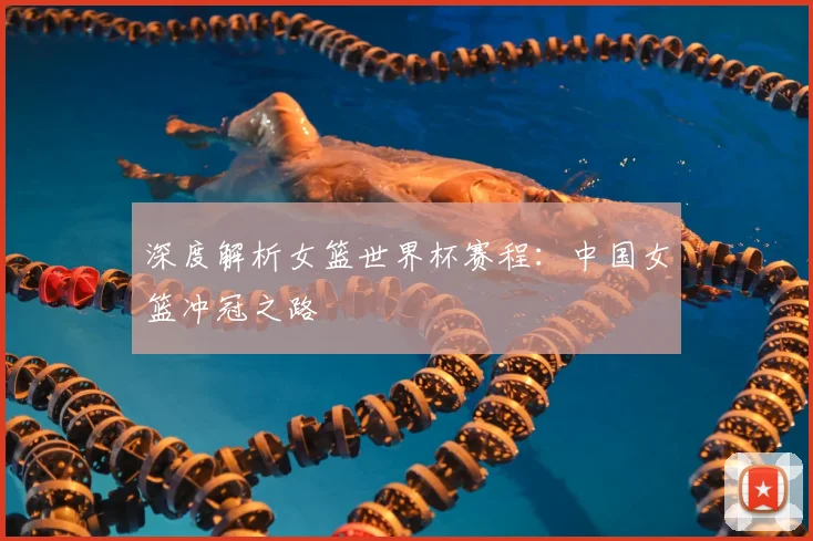 深度解析女篮世界杯赛程：中国女篮冲冠之路