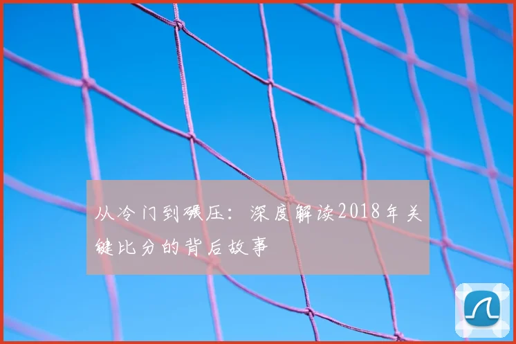 从冷门到碾压：深度解读2018年关键比分的背后故事