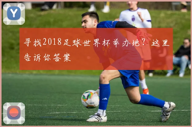 寻找2018足球世界杯举办地？这里告诉你答案