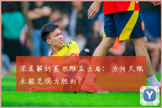 深度解析塞尔维亚出局：为何天赋未能兑现为胜利？