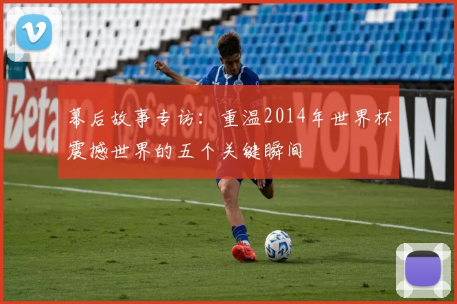 幕后故事专访：重温2014年世界杯震撼世界的五个关键瞬间