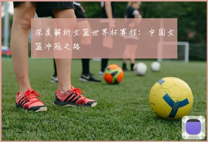 深度解析女篮世界杯赛程：中国女篮冲冠之路