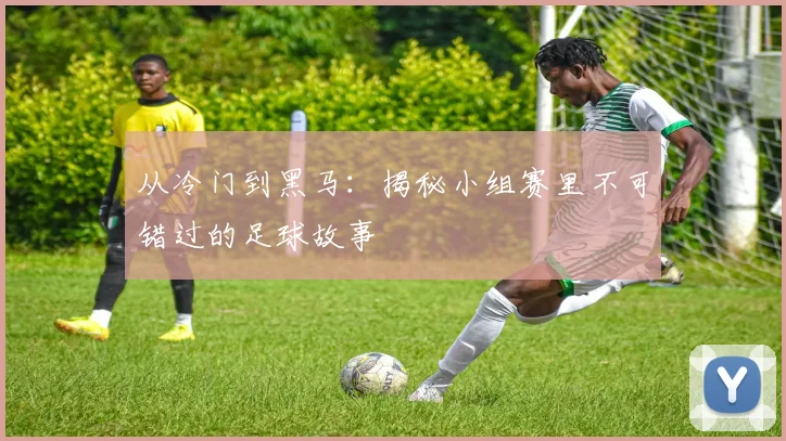 从冷门到黑马：揭秘小组赛里不可错过的足球故事