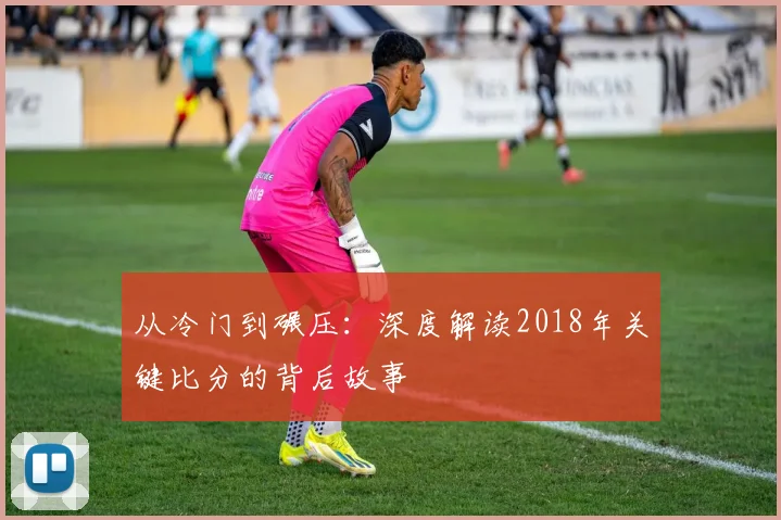 从冷门到碾压：深度解读2018年关键比分的背后故事