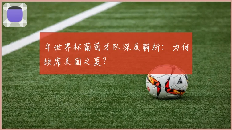 年世界杯葡萄牙队深度解析:为何缺席美国之夏?
