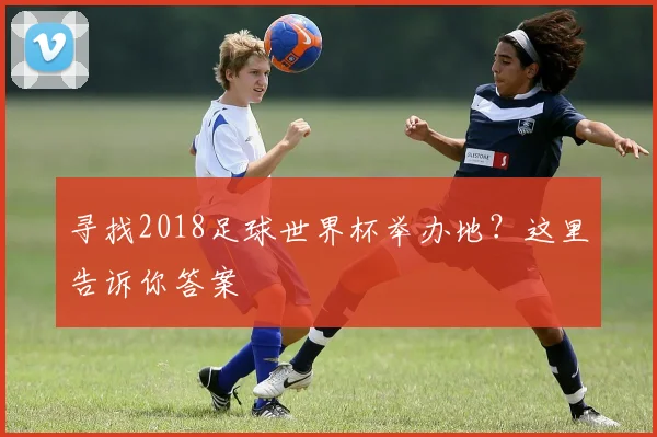寻找2018足球世界杯举办地？这里告诉你答案