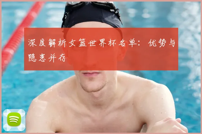 深度解析女篮世界杯名单：优势与隐患并存