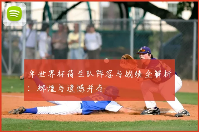 年世界杯荷兰队阵容与战绩全解析：辉煌与遗憾并存