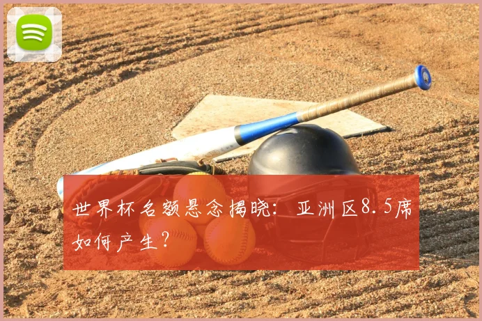 世界杯名额悬念揭晓：亚洲区8.5席如何产生？